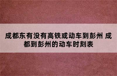 成都东有没有高铁或动车到彭州 成都到彭州的动车时刻表